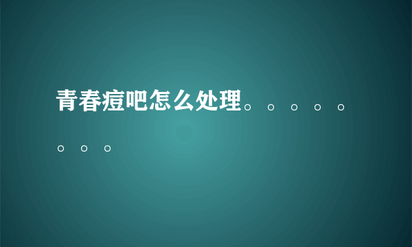 青春痘吧怎么处理。。。。。。。。