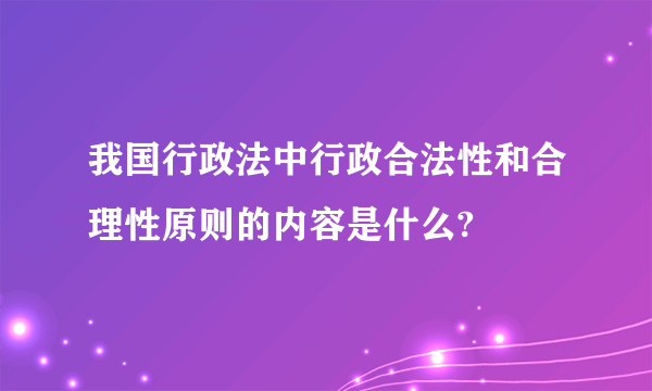 我国行政法中行政合法性和合理性原则的内容是什么?