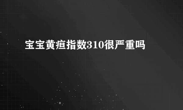 宝宝黄疸指数310很严重吗