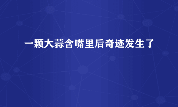 一颗大蒜含嘴里后奇迹发生了