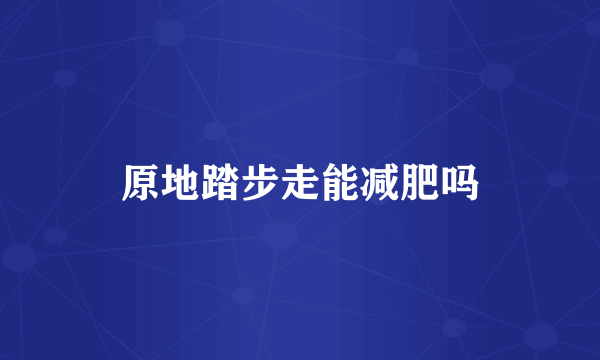 原地踏步走能减肥吗