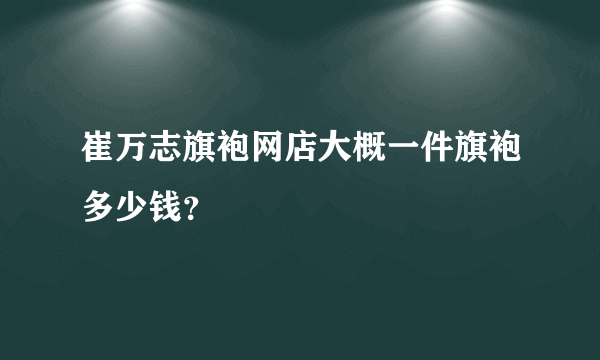 崔万志旗袍网店大概一件旗袍多少钱？