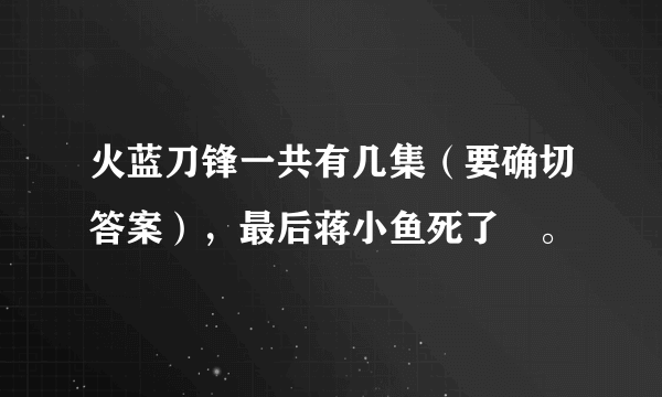 火蓝刀锋一共有几集（要确切答案），最后蒋小鱼死了麼。