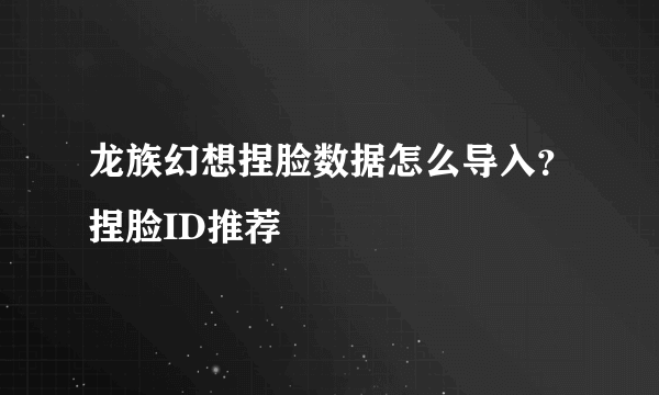 龙族幻想捏脸数据怎么导入？捏脸ID推荐