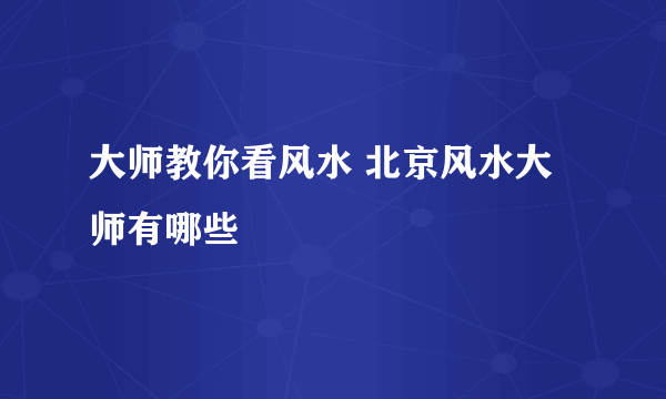 大师教你看风水 北京风水大师有哪些