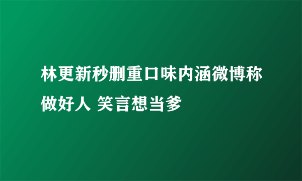 林更新秒删重口味内涵微博称做好人 笑言想当爹