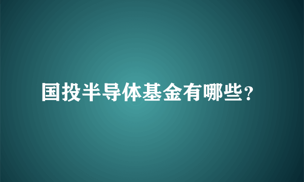 国投半导体基金有哪些？