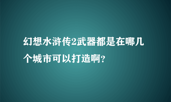 幻想水浒传2武器都是在哪几个城市可以打造啊？