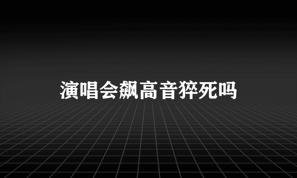 演唱会飙高音猝死吗