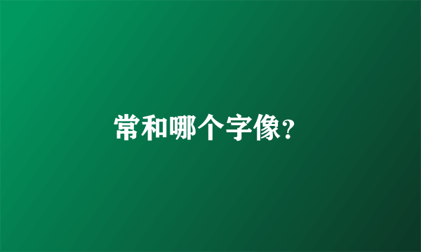 常和哪个字像？