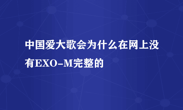 中国爱大歌会为什么在网上没有EXO-M完整的