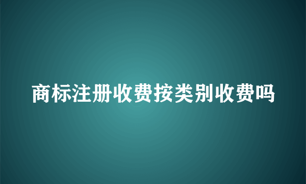 商标注册收费按类别收费吗