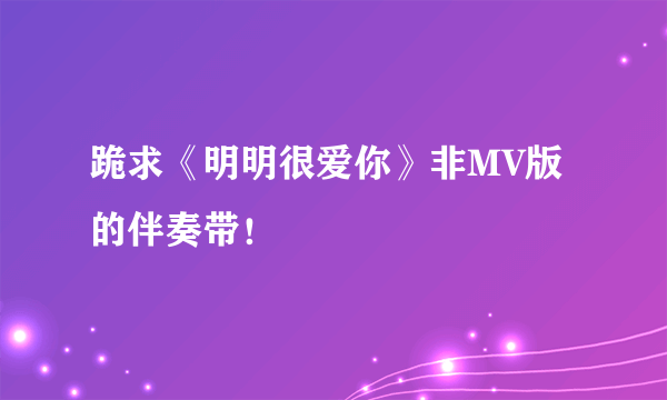 跪求《明明很爱你》非MV版的伴奏带！