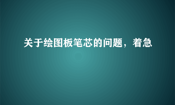 关于绘图板笔芯的问题，着急