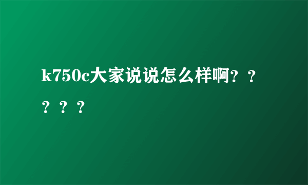 k750c大家说说怎么样啊？？？？？