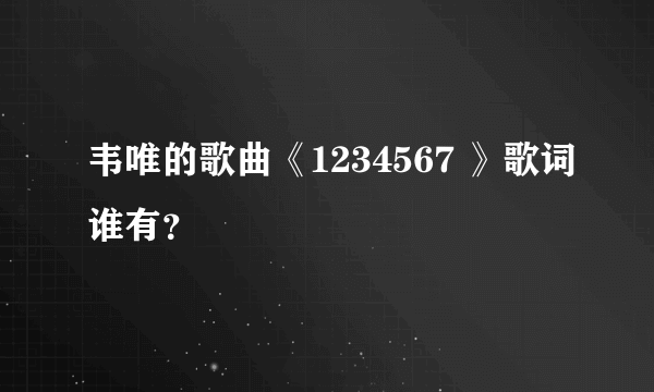韦唯的歌曲《1234567 》歌词谁有？