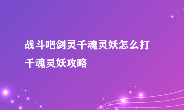 战斗吧剑灵千魂灵妖怎么打 千魂灵妖攻略
