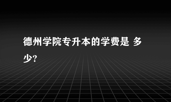 德州学院专升本的学费是 多少?
