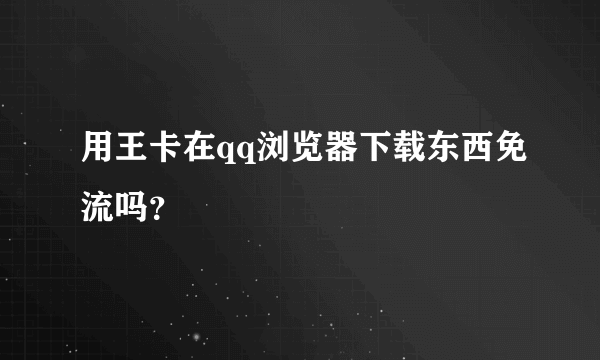 用王卡在qq浏览器下载东西免流吗？
