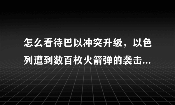 怎么看待巴以冲突升级，以色列遭到数百枚火箭弹的袭击，造成百万人恐慌呢？