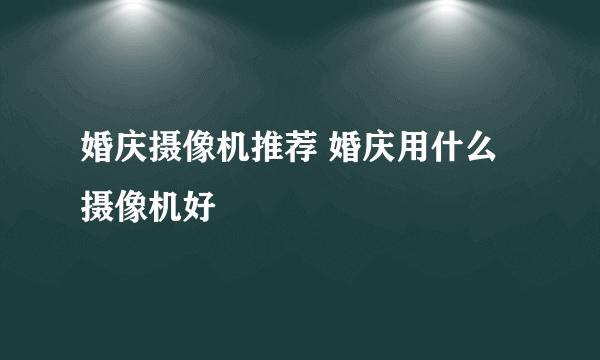 婚庆摄像机推荐 婚庆用什么摄像机好