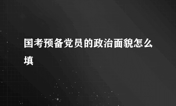 国考预备党员的政治面貌怎么填