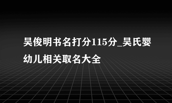 吴俊明书名打分115分_吴氏婴幼儿相关取名大全
