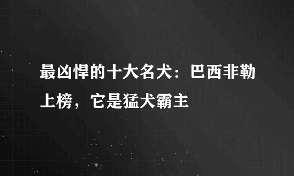 最凶悍的十大名犬：巴西非勒上榜，它是猛犬霸主