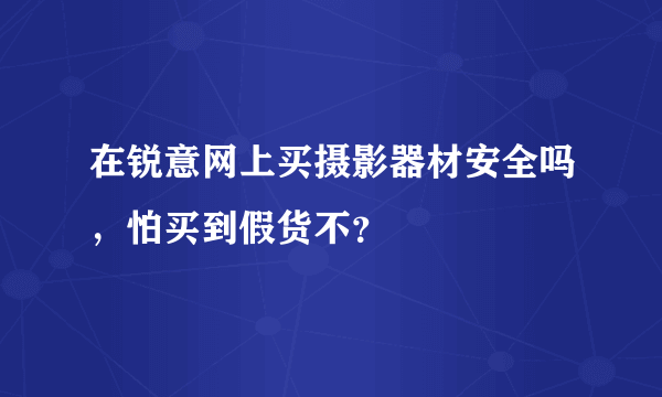 在锐意网上买摄影器材安全吗，怕买到假货不？