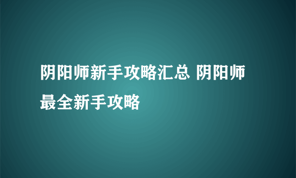 阴阳师新手攻略汇总 阴阳师最全新手攻略