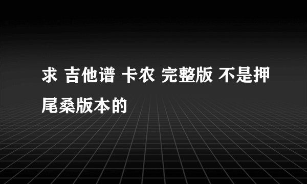 求 吉他谱 卡农 完整版 不是押尾桑版本的