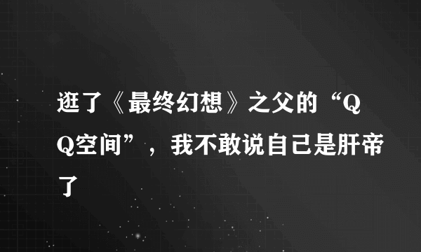 逛了《最终幻想》之父的“QQ空间”，我不敢说自己是肝帝了