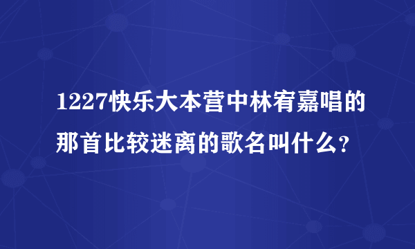1227快乐大本营中林宥嘉唱的那首比较迷离的歌名叫什么？