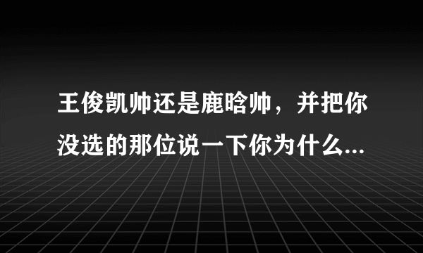 王俊凯帅还是鹿晗帅，并把你没选的那位说一下你为什么没选，谁第一个说出正确答案并且说的好的采纳，先到