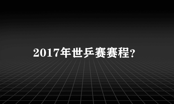 2017年世乒赛赛程？