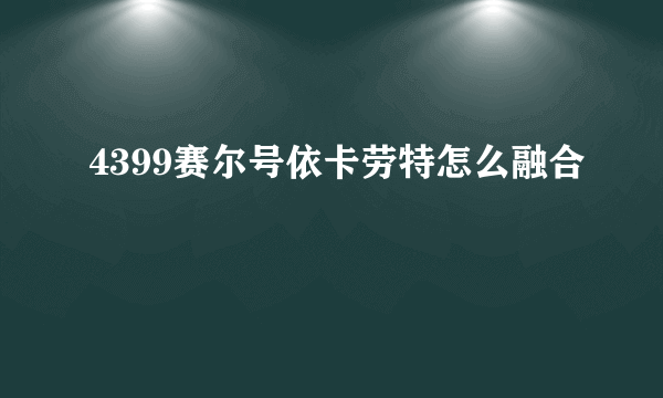 4399赛尔号依卡劳特怎么融合