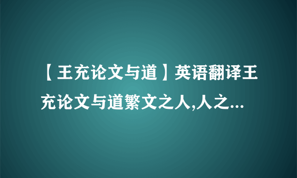 【王充论文与道】英语翻译王充论文与道繁文之人,人之杰也.有根株於下,有荣叶於上;有...