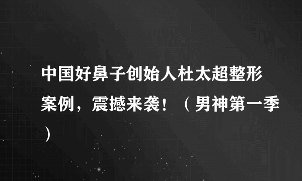 中国好鼻子创始人杜太超整形案例，震撼来袭！（男神第一季）