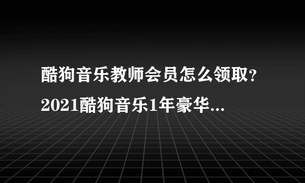 酷狗音乐教师会员怎么领取？2021酷狗音乐1年豪华VIP领取方法一览[多图]