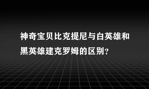 神奇宝贝比克提尼与白英雄和黑英雄建克罗姆的区别？