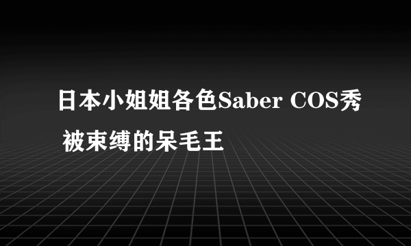 日本小姐姐各色Saber COS秀 被束缚的呆毛王