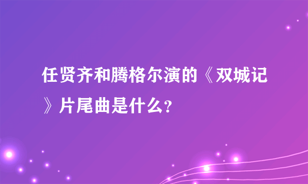 任贤齐和腾格尔演的《双城记》片尾曲是什么？