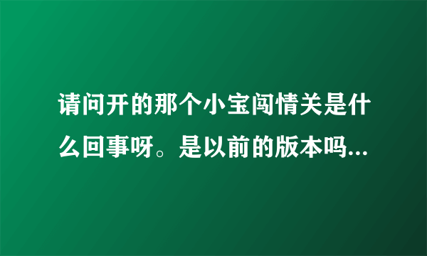 请问开的那个小宝闯情关是什么回事呀。是以前的版本吗？是的话怎么下呀