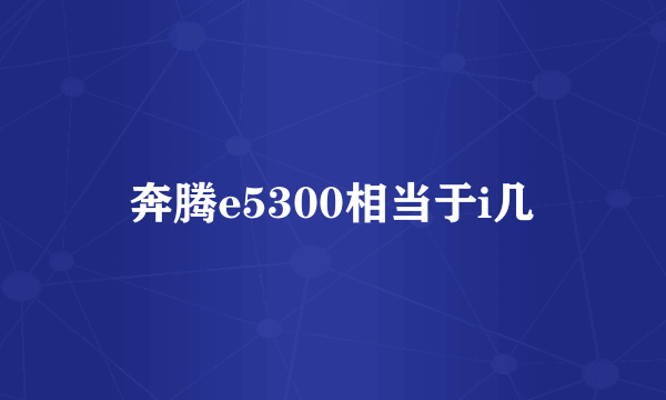 奔腾e5300相当于i几