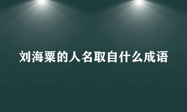 刘海粟的人名取自什么成语