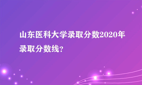 山东医科大学录取分数2020年录取分数线？