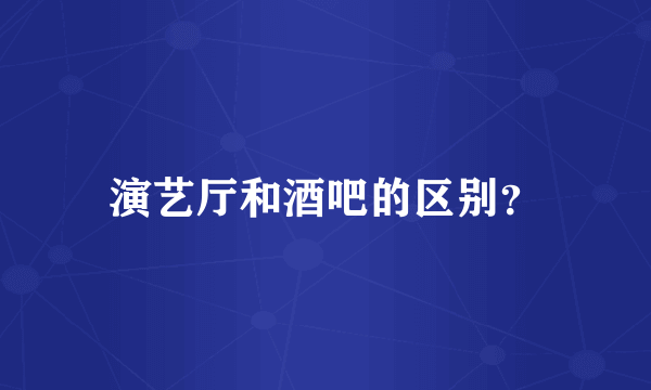 演艺厅和酒吧的区别？