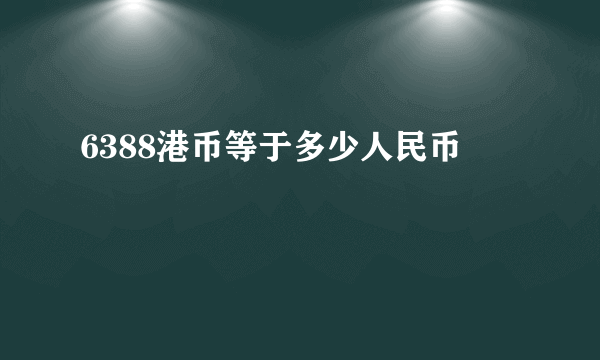 6388港币等于多少人民币