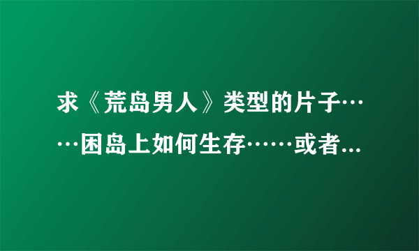 求《荒岛男人》类型的片子……困岛上如何生存……或者其它类似的片子推荐？