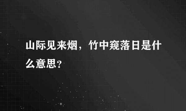 山际见来烟，竹中窥落日是什么意思？